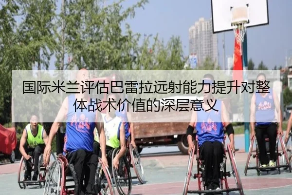 国际米兰评估巴雷拉远射能力提升对整体战术价值的深层意义