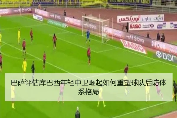 巴萨评估库巴西年轻中卫崛起如何重塑球队后防体系格局