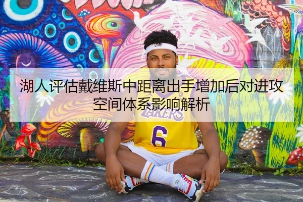 湖人评估戴维斯中距离出手增加后对进攻空间体系影响解析