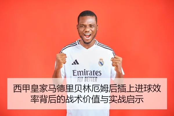 西甲皇家马德里贝林厄姆后插上进球效率背后的战术价值与实战启示