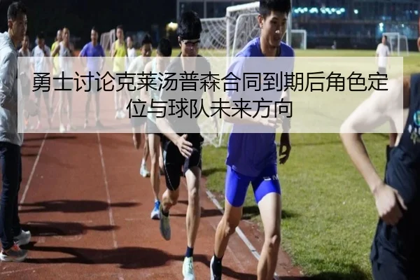 勇士讨论克莱汤普森合同到期后角色定位与球队未来方向