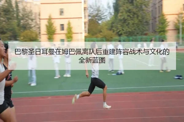 巴黎圣日耳曼在姆巴佩离队后重建阵容战术与文化的全新蓝图