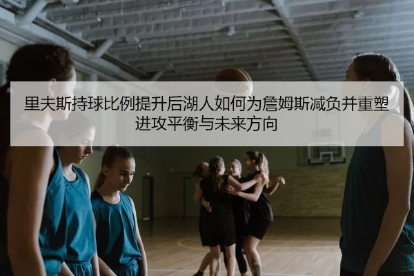 里夫斯持球比例提升后湖人如何为詹姆斯减负并重塑进攻平衡与未来方向