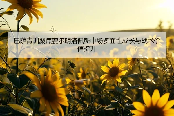 巴萨青训聚焦费尔明洛佩斯中场多面性成长与战术价值提升