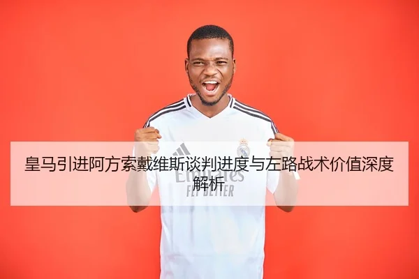 皇马引进阿方索戴维斯谈判进度与左路战术价值深度解析 | kaiyun