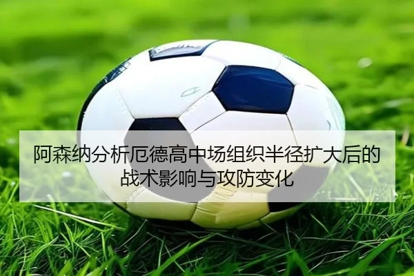 阿森纳分析厄德高中场组织半径扩大后的战术影响与攻防变化