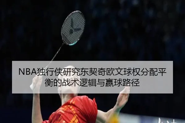 NBA独行侠研究东契奇欧文球权分配平衡的战术逻辑与赢球路径 | kaiyun