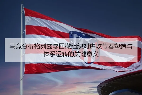 马竞分析格列兹曼回撤组织对进攻节奏塑造与体系运转的关键意义 | kaiyun