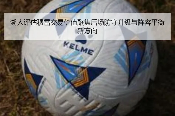 湖人评估穆雷交易价值聚焦后场防守升级与阵容平衡新方向