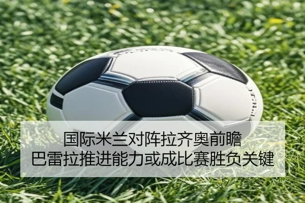 国际米兰对阵拉齐奥前瞻 巴雷拉推进能力或成比赛胜负关键
